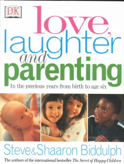 Love, laughter, and parenting : in the years from birth to six / Steve and Shaaron Biddulph.