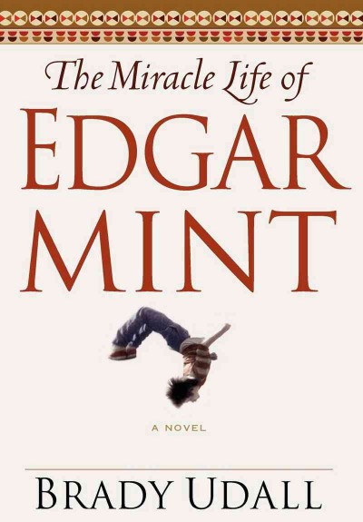 The miracle life of Edgar Mint : a novel / Brady Udall.