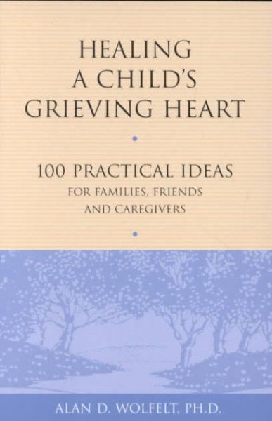 Healing a child's grieving heart : 100 practical ideas for families, friends & caregivers / Alan D. Wolfelt.