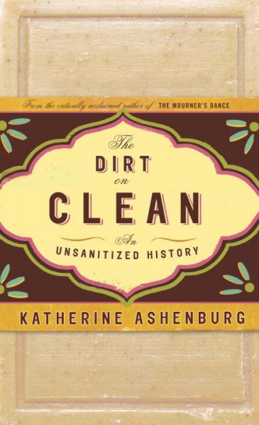 The dirt on clean : an unsanitized history / Katherine Ashenburg.