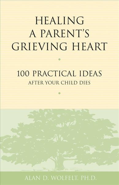 Healing a parent's grieving heart : 100 practical ideas after your child dies / Alan D. Wolfelt.
