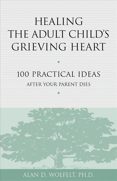 Healing the adult child's grieving heart : 100 practical ideas after your parent dies / Alan D. Wolfelt.