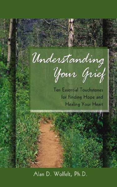Understanding your grief : ten essential touchstones for finding hope and healing your heart / Alan D. Wolfelt.