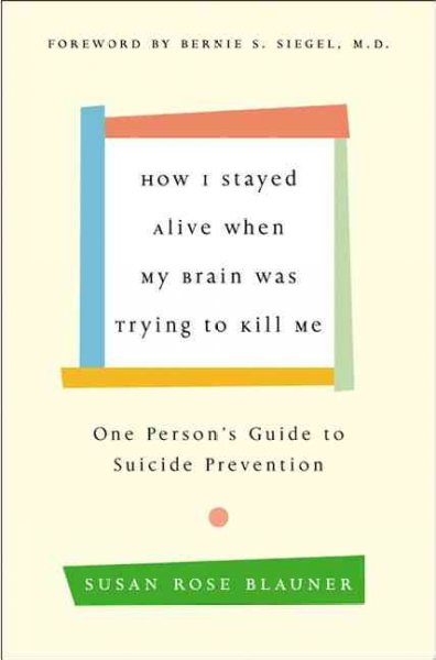 How I stayed alive when my brain was trying to kill me : one person's guide to suicide prevention / Susan Rose Blauner ; [foreword by Bernie S. Siegel].