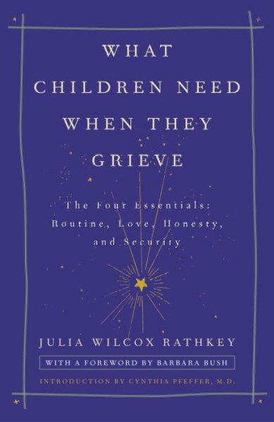 What children need when they grieve : the four essentials : routine, love, honesty, and security / Julia Wilcox Rathkey ; foreword by Barbara Bush ; introduction by Cynthia R. Pfeffer.