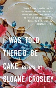 I was told there'd be cake [electronic resource] : essays / by Sloane Crosley.