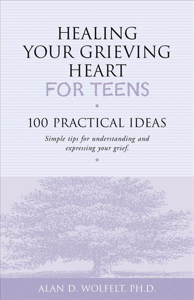 Healing your grieving heart for teens : 100 practical ideas Alan D. Wolfelt.