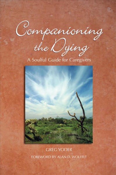 Companioning the dying : a soulful guide for caregivers / Greg Yoder ; foreword by Alan D. Wolfelt.