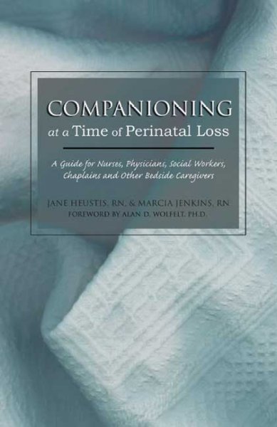 Companioning at the time of perinatal loss : a guide for nurses, physicians, social workers, chaplains and other bedside caregivers / Jane Heustis, RN and Marcia Jenkins, RN ; foreword by Alan D. Wolfelt, PH.D.