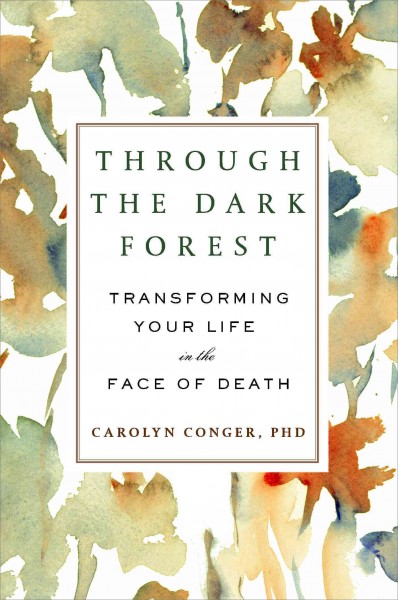 Through the dark forest : transforming your life in the face of death / Carolyn Conger, PhD.