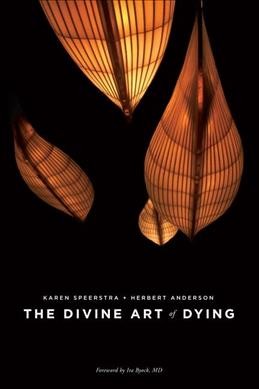 The divine art of dying : how to live well while dying / Karen Speerstra + Herbert Anderson ; foreword by Ira Byock, MD.