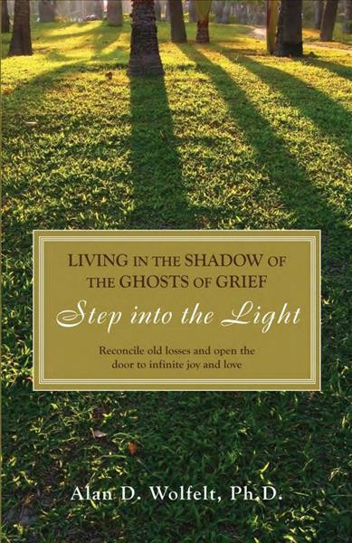 Living in the shadow of the ghosts of grief : step into the light / Alan D. Wolfelt.
