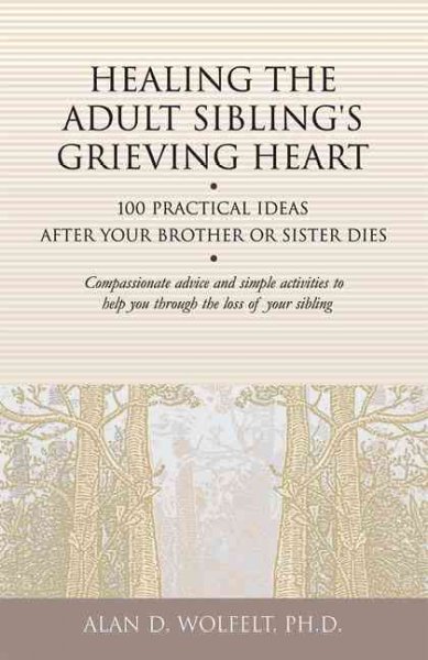 Healing the adult sibling's grieving heart : 100 practical ideas after your brother or sister dies / Alan D. Wolfelt.
