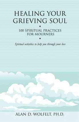 Healing your grieving soul : 100 spiritual practices for mourners / Alan D. Wolfelt.