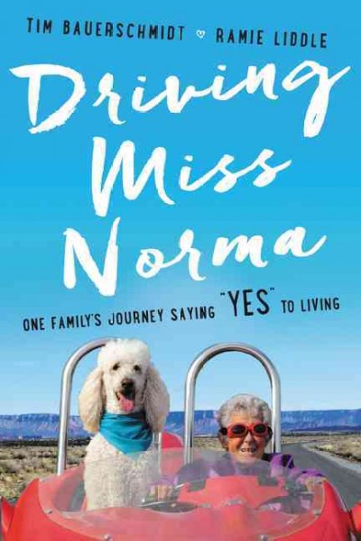 Driving Miss Norma : one family's journey saying "yes" to living / Tim Bauerschmidt, Ramie Liddle.