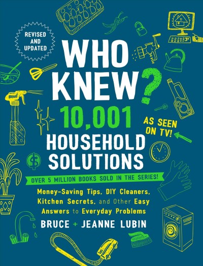 Who knew? 10,001 household solutions : money-saving tips, DIY cleaners, kitchen secrets, and other easy answers to everyday problems / Bruce + Jeanne Lubin.