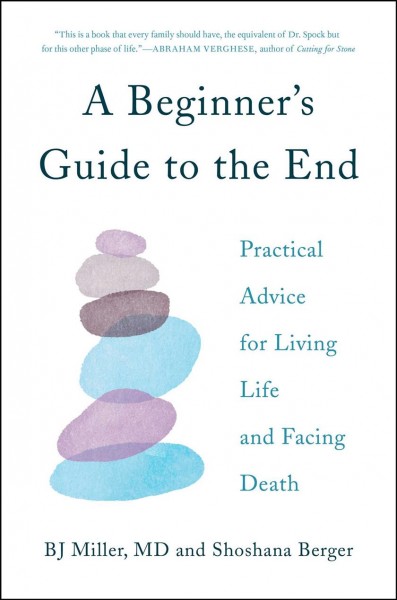 A beginner's guide to the end : practical advice for living life and facing death / BJ Miller, MD, and Shoshana Berger ; illustrations by Marina Luz.