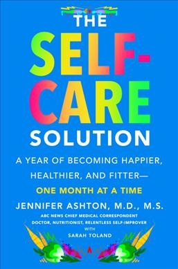 The self-care solution : a year of becoming happier, healthier, and fitter--one month at a time / Jennifer Ashton, M.D., M.S. with Sarah Toland.