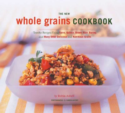 The new whole grains cookbook : terrific recipes using farro, quinoa, brown rice, barley, and many other delicious and nutritious grains / by Robin Asbell ; photographs by Caren Alpert.