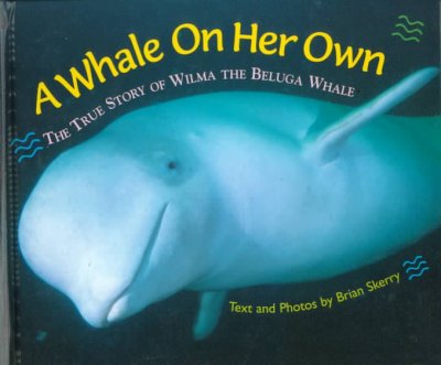 A whale on her own : the true story of Wilma the beluga whale / text and photos by Brian Skerry.