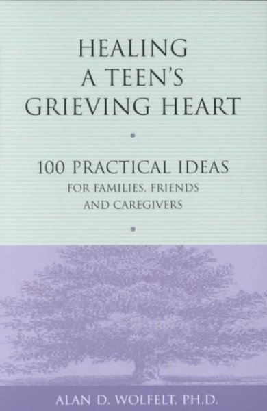 Healing a teen's grieving heart : 100 practical ideas for families, friends & caregivers / Alan D. Wolfelt.