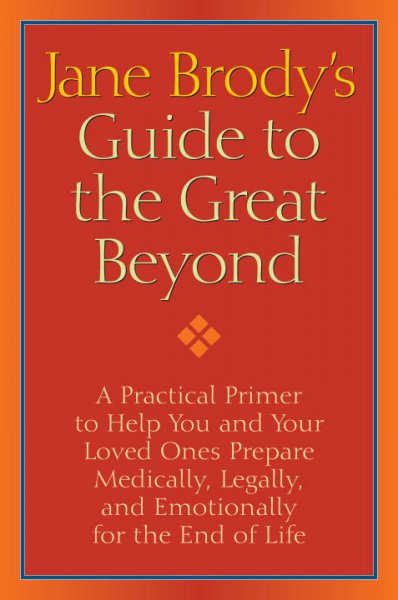 Jane Brody's Guide to the great beyond : a practical primer to help you and your loved ones prepare medically, legally, and emotionally for the end of life / Jane Brody.