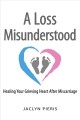 A loss misunderstood : healing your grieving heart after miscarriage  Cover Image
